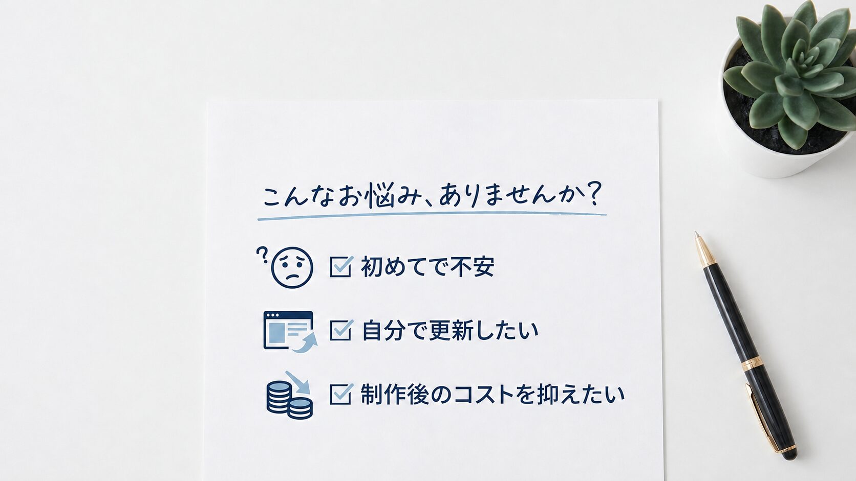 こんなお悩みありませんか？
初めてで不安
自分で更新したい
制作後のコストを抑えたい